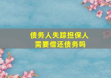 债务人失踪担保人 需要偿还债务吗